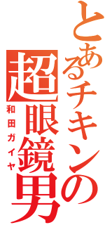 とあるチキンの超眼鏡男（和田ガイヤ）