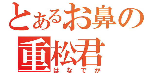 とあるお鼻の重松君（はなでか）