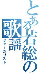 とある若総の歌謡（ヴォーカリスト）