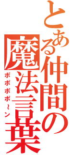 とある仲間の魔法言葉（ポポポポ～ン）