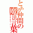 とある仲間の魔法言葉（ポポポポ～ン）