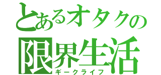 とあるオタクの限界生活（ギークライフ）