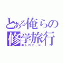 とある俺らの修学旅行（楽しむぞーｗ）