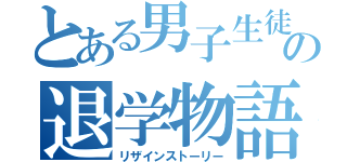 とある男子生徒の退学物語（リザインストーリー）