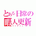 とある日常の暇人更新（リッチャン）