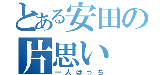 とある安田の片思い（一人ぼっち）