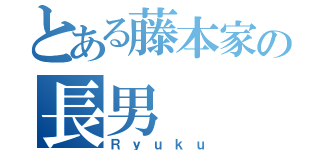 とある藤本家の長男（Ｒｙｕｋｕ）