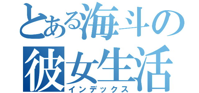 とある海斗の彼女生活（インデックス）