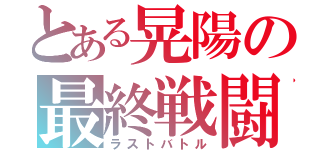 とある晃陽の最終戦闘（ラストバトル）