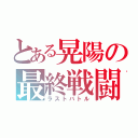 とある晃陽の最終戦闘（ラストバトル）