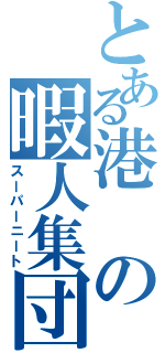 とある港の暇人集団Ⅱ（スーパーニート）