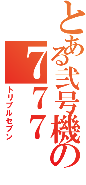 とある弐号機の７７７（トリプルセブン）