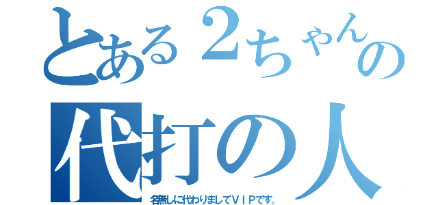 とある２ちゃんの代打の人（名無しに代わりましてＶＩＰです。）