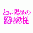 とある陽泉の破壊鉄槌（トールハンマー）