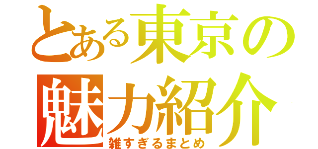 とある東京の魅力紹介（雑すぎるまとめ）