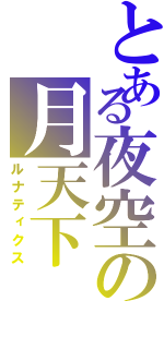 とある夜空の月天下（ルナティクス）