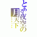 とある夜空の月天下（ルナティクス）