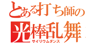 とある打ち師の光棒乱舞（サイリウムダンス）