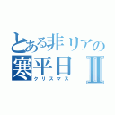 とある非リアの寒平日Ⅱ（クリスマス）