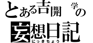 とある吉開 学の妄想日記（にっきちょう）