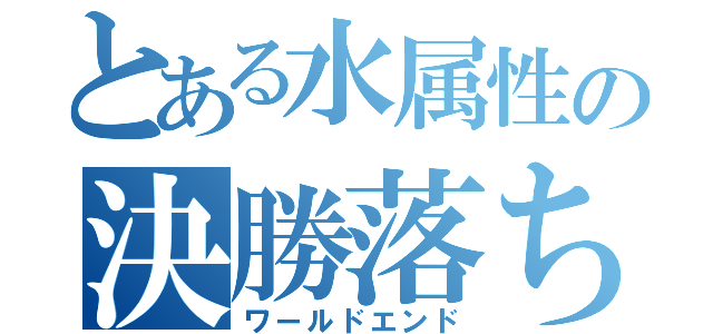 とある水属性の決勝落ち（ワールドエンド）