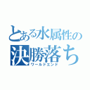 とある水属性の決勝落ち（ワールドエンド）