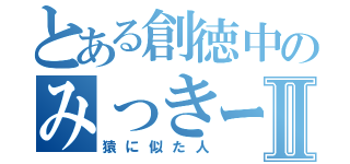 とある創徳中のみっきーⅡ（猿に似た人）