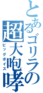 とあるゴリラの超大咆哮（ビッグボイス）