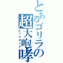 とあるゴリラの超大咆哮（ビッグボイス）