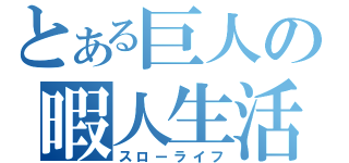 とある巨人の暇人生活（スローライフ）