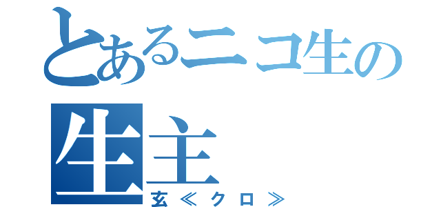 とあるニコ生の生主（玄≪クロ≫）