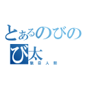 とあるのびのび太（駄目人間）