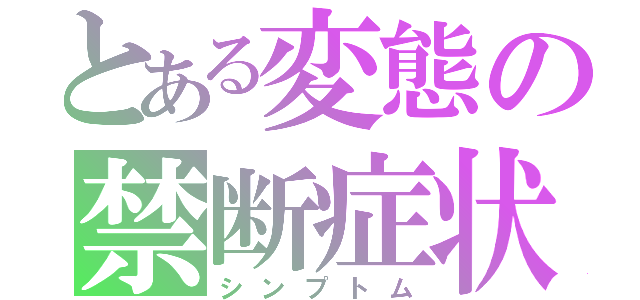 とある変態の禁断症状（シンプトム）