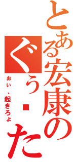 とある宏康のぐぅ〜たら生活（ぉぃ、起きろょ）