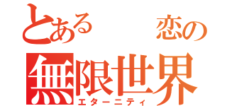 とある  恋の無限世界（エターニティ）