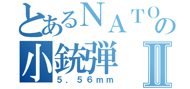 とあるＮＡＴＯの小銃弾Ⅱ（５．５６ｍｍ）