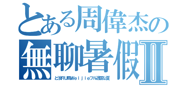 とある周偉杰の無聊暑假Ⅱ（と汝ＲＵ周Ｗｅｉｊｉｅフル退屈な夏）