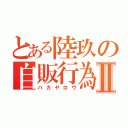 とある陸玖の自販行為Ⅱ（バカヤロウ）