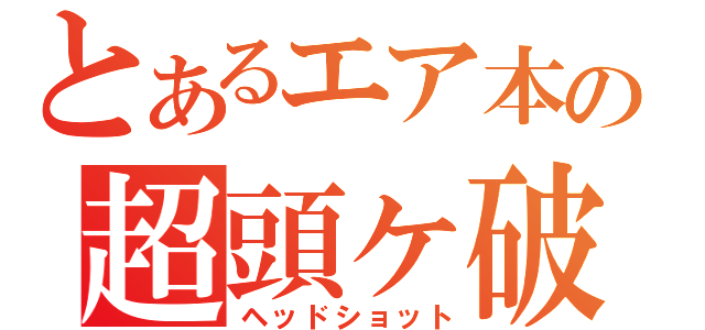 とあるエア本の超頭ヶ破（ヘッドショット）