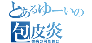 とあるゆーいの包皮炎（性病の可能性は）