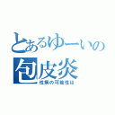 とあるゆーいの包皮炎（性病の可能性は）