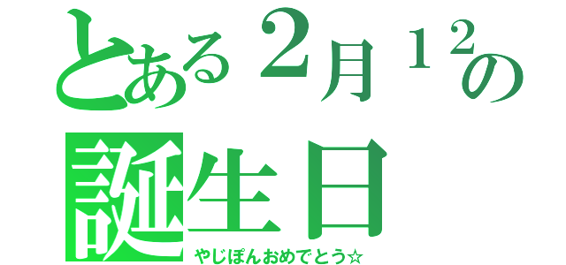 とある２月１２日の誕生日（やじぽんおめでとう☆）