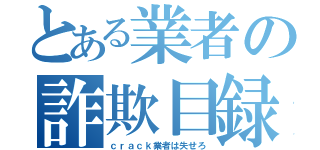 とある業者の詐欺目録（ｃｒａｃｋ業者は失せろ）