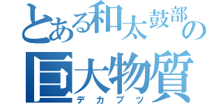 とある和太鼓部の巨大物質（デカブツ）