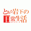 とある岩下の日常生活（ライフワーク）