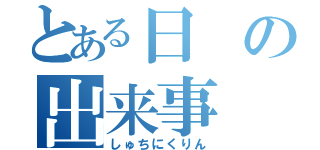 とある日の出来事（しゅちにくりん）