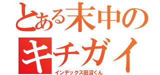 とある末中のキチガイ変態ホモ（インデックス田沼くん）