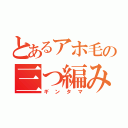 とあるアホ毛の三つ編み男（ギンタマ）