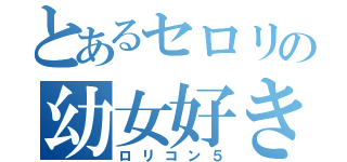 とあるセロリの幼女好き（ロリコン５）