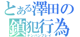 とある澤田の鎮犯行為（チンパンプレイ）